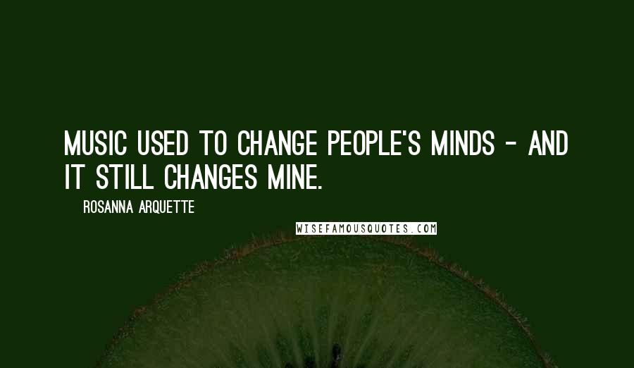 Rosanna Arquette Quotes: Music used to change people's minds - and it still changes mine.