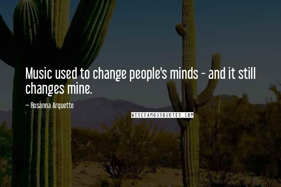 Rosanna Arquette Quotes: Music used to change people's minds - and it still changes mine.