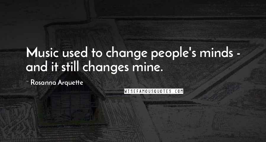 Rosanna Arquette Quotes: Music used to change people's minds - and it still changes mine.