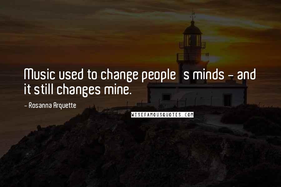 Rosanna Arquette Quotes: Music used to change people's minds - and it still changes mine.
