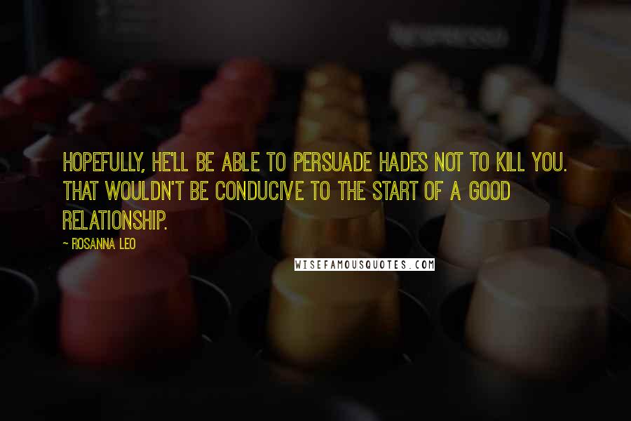 Rosanna Leo Quotes: Hopefully, he'll be able to persuade Hades not to kill you. That wouldn't be conducive to the start of a good relationship.