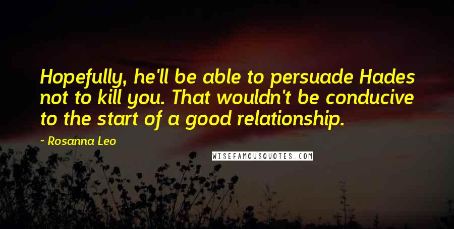 Rosanna Leo Quotes: Hopefully, he'll be able to persuade Hades not to kill you. That wouldn't be conducive to the start of a good relationship.