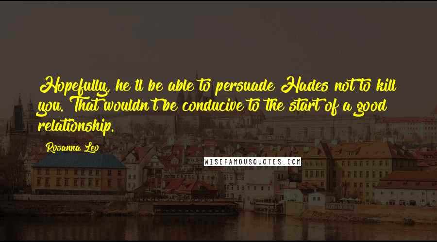 Rosanna Leo Quotes: Hopefully, he'll be able to persuade Hades not to kill you. That wouldn't be conducive to the start of a good relationship.