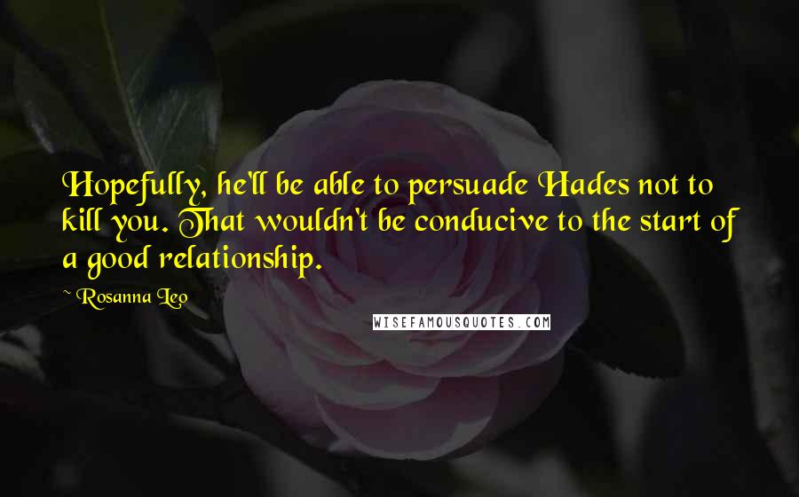 Rosanna Leo Quotes: Hopefully, he'll be able to persuade Hades not to kill you. That wouldn't be conducive to the start of a good relationship.
