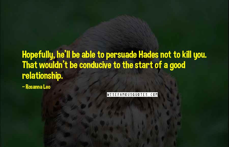 Rosanna Leo Quotes: Hopefully, he'll be able to persuade Hades not to kill you. That wouldn't be conducive to the start of a good relationship.