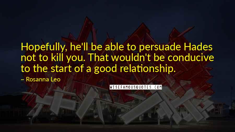 Rosanna Leo Quotes: Hopefully, he'll be able to persuade Hades not to kill you. That wouldn't be conducive to the start of a good relationship.