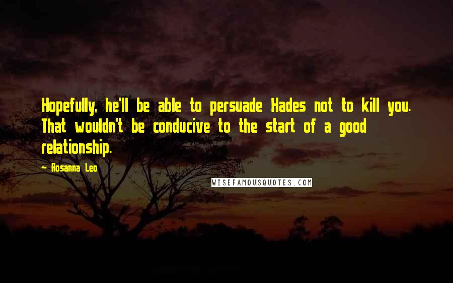 Rosanna Leo Quotes: Hopefully, he'll be able to persuade Hades not to kill you. That wouldn't be conducive to the start of a good relationship.