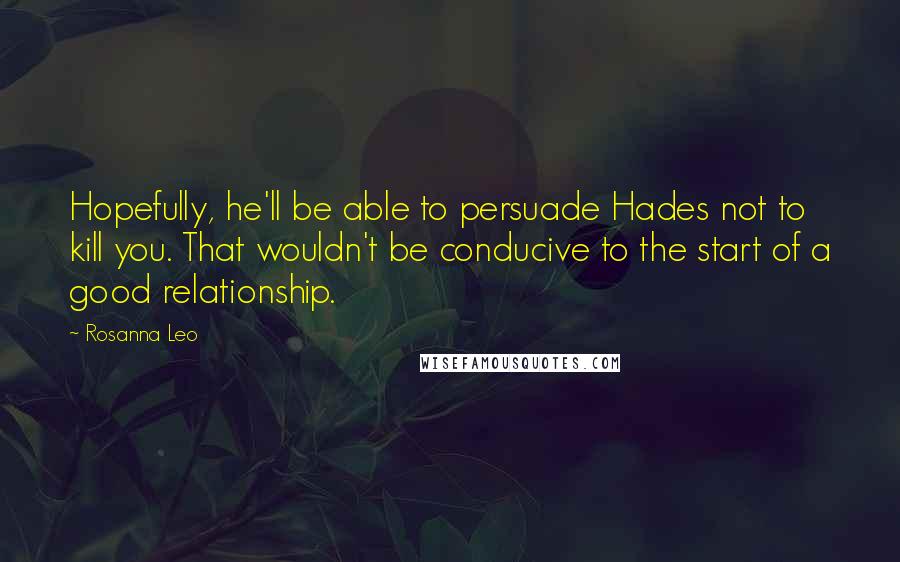 Rosanna Leo Quotes: Hopefully, he'll be able to persuade Hades not to kill you. That wouldn't be conducive to the start of a good relationship.