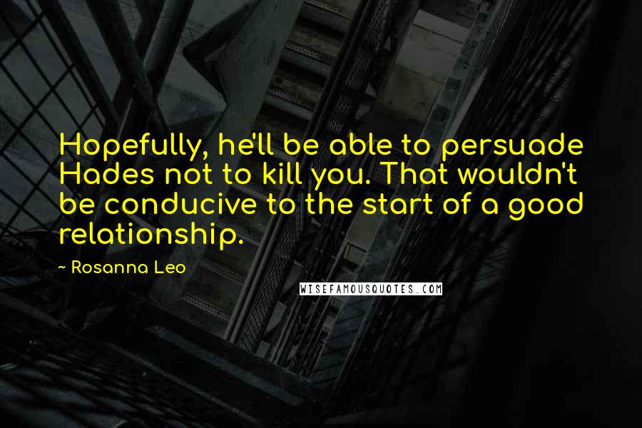 Rosanna Leo Quotes: Hopefully, he'll be able to persuade Hades not to kill you. That wouldn't be conducive to the start of a good relationship.