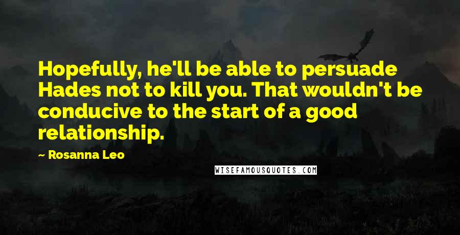 Rosanna Leo Quotes: Hopefully, he'll be able to persuade Hades not to kill you. That wouldn't be conducive to the start of a good relationship.