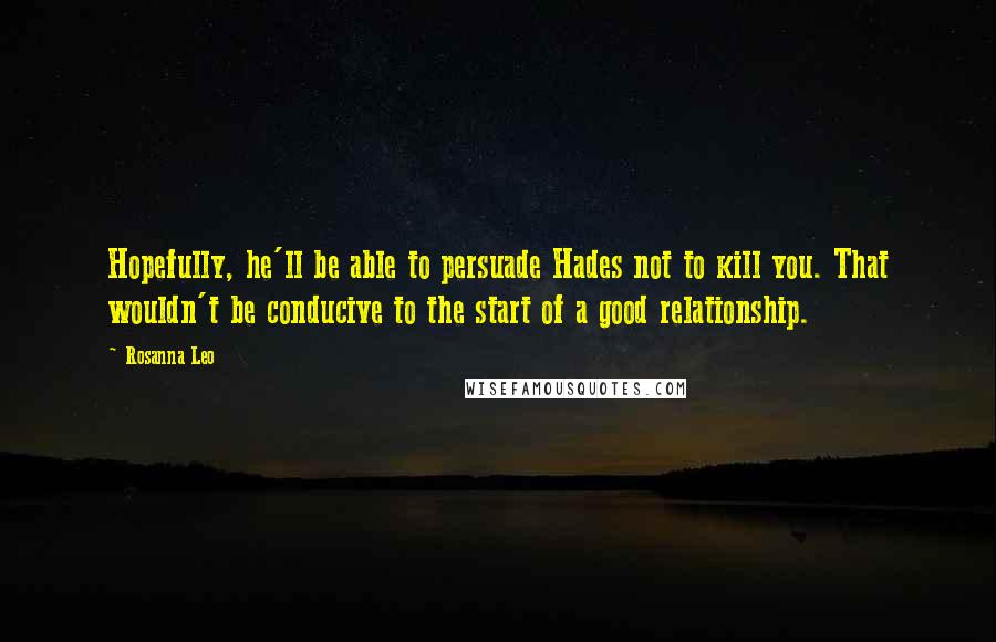 Rosanna Leo Quotes: Hopefully, he'll be able to persuade Hades not to kill you. That wouldn't be conducive to the start of a good relationship.