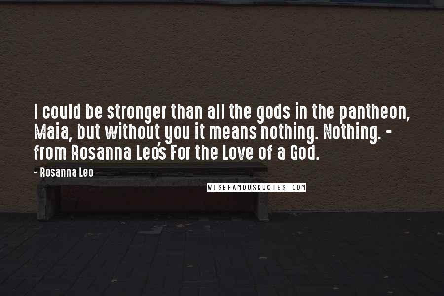 Rosanna Leo Quotes: I could be stronger than all the gods in the pantheon, Maia, but without you it means nothing. Nothing. - from Rosanna Leo's For the Love of a God.