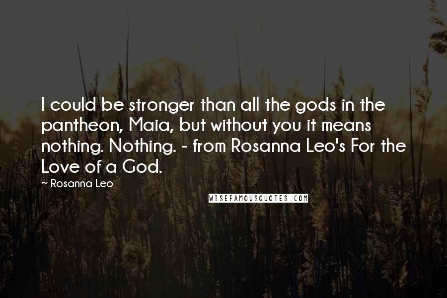 Rosanna Leo Quotes: I could be stronger than all the gods in the pantheon, Maia, but without you it means nothing. Nothing. - from Rosanna Leo's For the Love of a God.