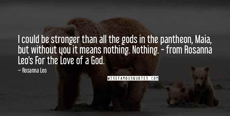 Rosanna Leo Quotes: I could be stronger than all the gods in the pantheon, Maia, but without you it means nothing. Nothing. - from Rosanna Leo's For the Love of a God.