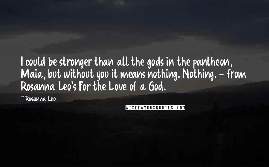 Rosanna Leo Quotes: I could be stronger than all the gods in the pantheon, Maia, but without you it means nothing. Nothing. - from Rosanna Leo's For the Love of a God.