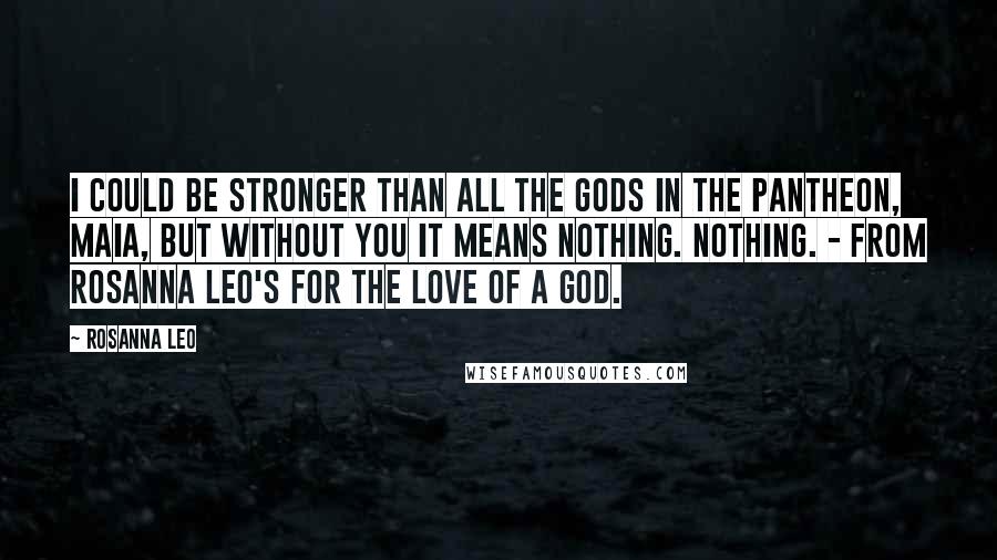 Rosanna Leo Quotes: I could be stronger than all the gods in the pantheon, Maia, but without you it means nothing. Nothing. - from Rosanna Leo's For the Love of a God.