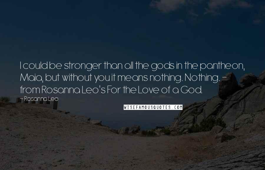 Rosanna Leo Quotes: I could be stronger than all the gods in the pantheon, Maia, but without you it means nothing. Nothing. - from Rosanna Leo's For the Love of a God.