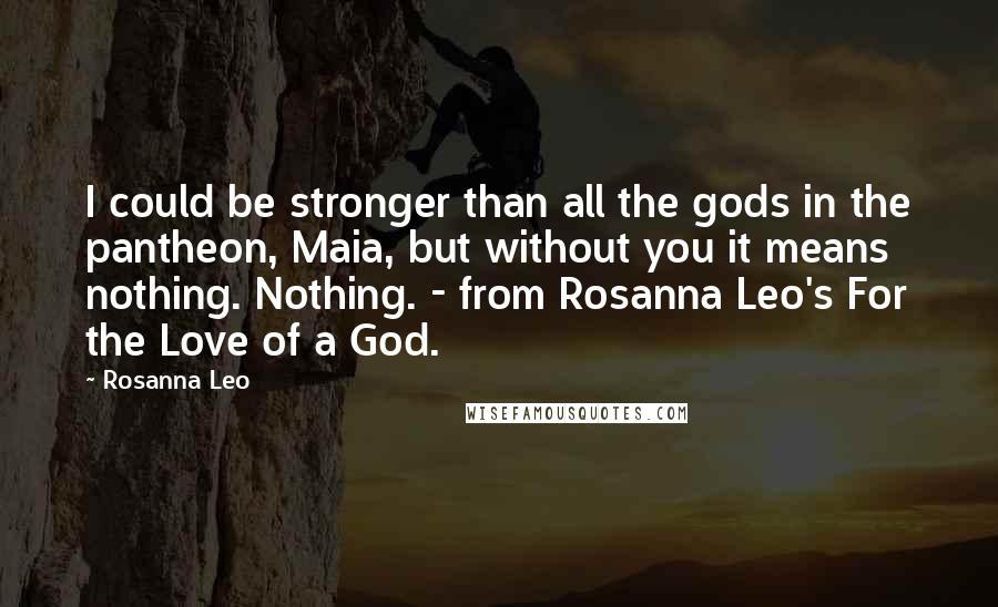 Rosanna Leo Quotes: I could be stronger than all the gods in the pantheon, Maia, but without you it means nothing. Nothing. - from Rosanna Leo's For the Love of a God.