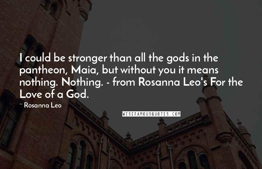 Rosanna Leo Quotes: I could be stronger than all the gods in the pantheon, Maia, but without you it means nothing. Nothing. - from Rosanna Leo's For the Love of a God.