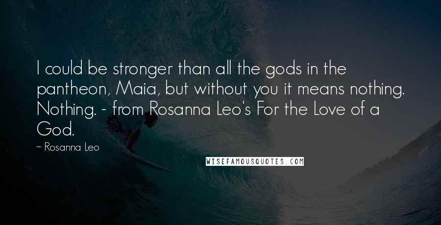 Rosanna Leo Quotes: I could be stronger than all the gods in the pantheon, Maia, but without you it means nothing. Nothing. - from Rosanna Leo's For the Love of a God.