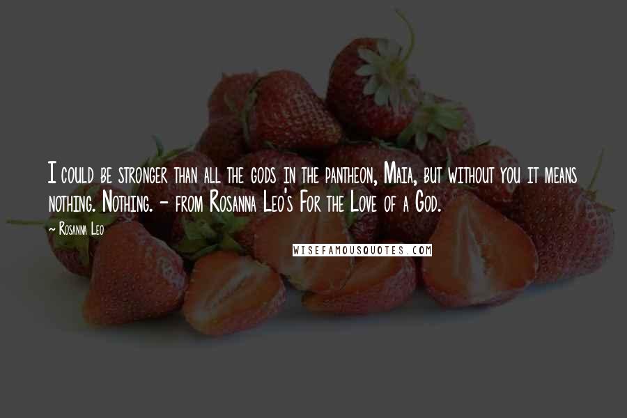 Rosanna Leo Quotes: I could be stronger than all the gods in the pantheon, Maia, but without you it means nothing. Nothing. - from Rosanna Leo's For the Love of a God.