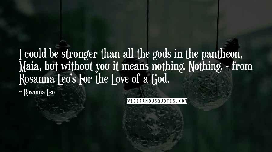 Rosanna Leo Quotes: I could be stronger than all the gods in the pantheon, Maia, but without you it means nothing. Nothing. - from Rosanna Leo's For the Love of a God.