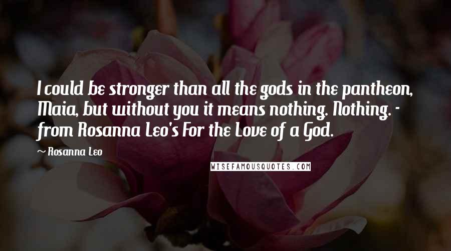 Rosanna Leo Quotes: I could be stronger than all the gods in the pantheon, Maia, but without you it means nothing. Nothing. - from Rosanna Leo's For the Love of a God.