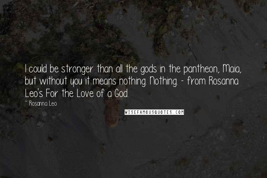 Rosanna Leo Quotes: I could be stronger than all the gods in the pantheon, Maia, but without you it means nothing. Nothing. - from Rosanna Leo's For the Love of a God.