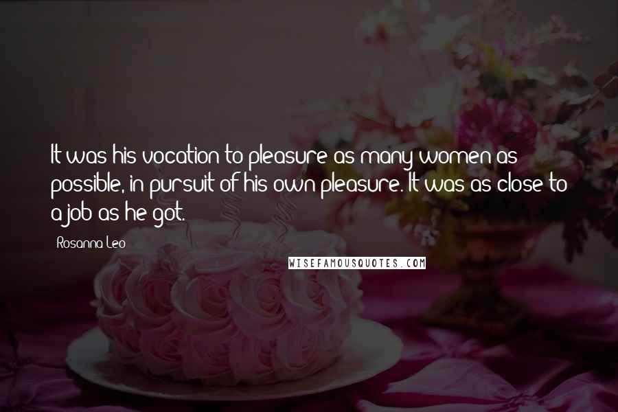 Rosanna Leo Quotes: It was his vocation to pleasure as many women as possible, in pursuit of his own pleasure. It was as close to a job as he got.