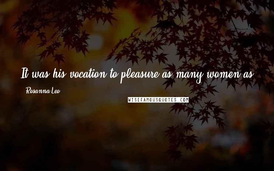 Rosanna Leo Quotes: It was his vocation to pleasure as many women as possible, in pursuit of his own pleasure. It was as close to a job as he got.