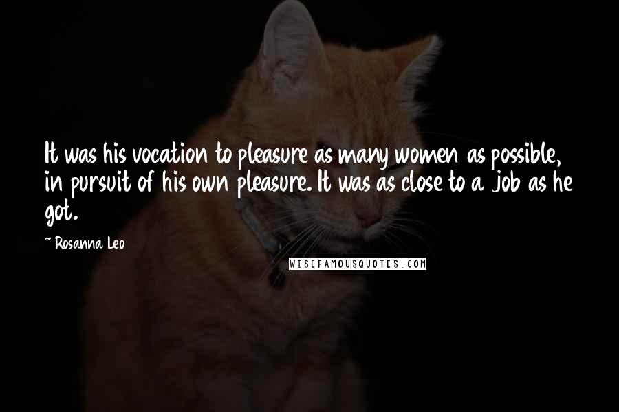 Rosanna Leo Quotes: It was his vocation to pleasure as many women as possible, in pursuit of his own pleasure. It was as close to a job as he got.