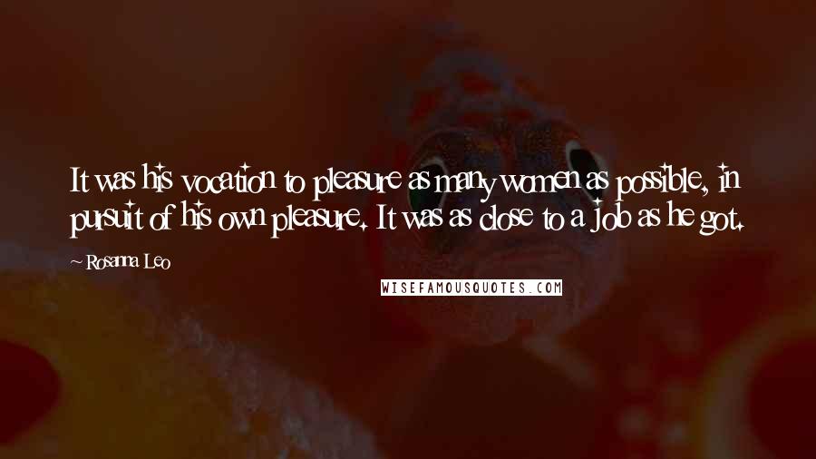 Rosanna Leo Quotes: It was his vocation to pleasure as many women as possible, in pursuit of his own pleasure. It was as close to a job as he got.