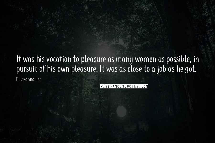 Rosanna Leo Quotes: It was his vocation to pleasure as many women as possible, in pursuit of his own pleasure. It was as close to a job as he got.