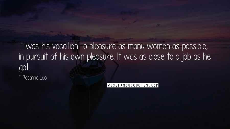 Rosanna Leo Quotes: It was his vocation to pleasure as many women as possible, in pursuit of his own pleasure. It was as close to a job as he got.