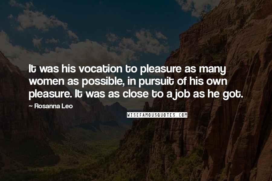 Rosanna Leo Quotes: It was his vocation to pleasure as many women as possible, in pursuit of his own pleasure. It was as close to a job as he got.