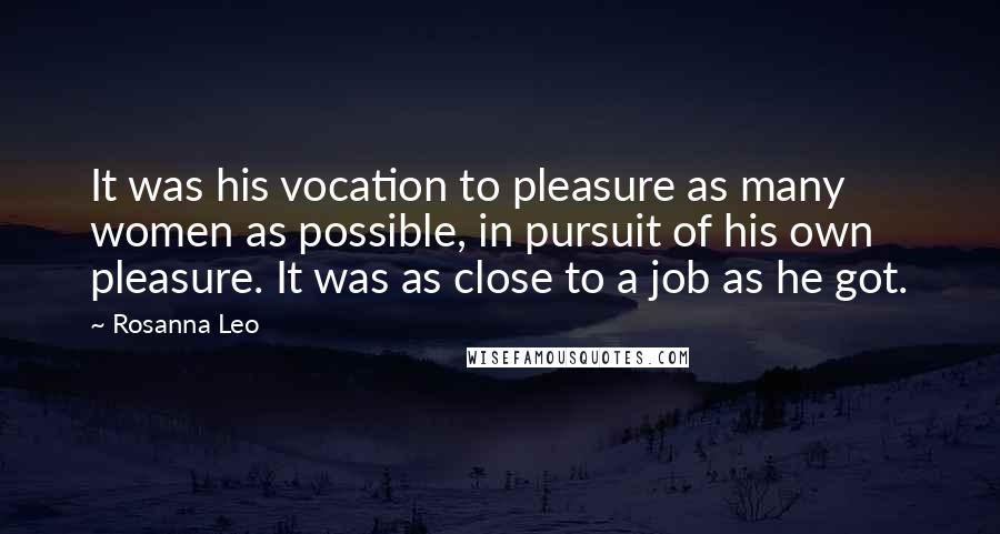 Rosanna Leo Quotes: It was his vocation to pleasure as many women as possible, in pursuit of his own pleasure. It was as close to a job as he got.