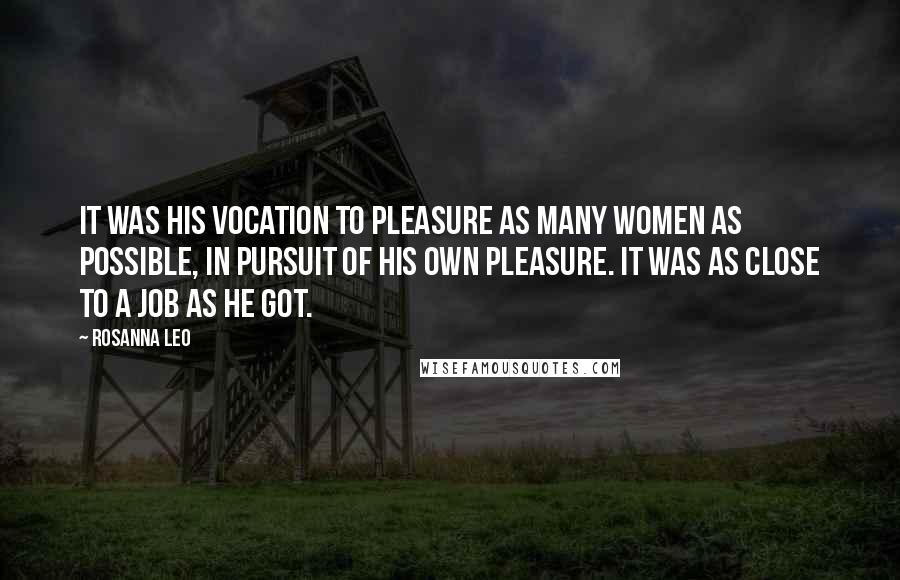 Rosanna Leo Quotes: It was his vocation to pleasure as many women as possible, in pursuit of his own pleasure. It was as close to a job as he got.