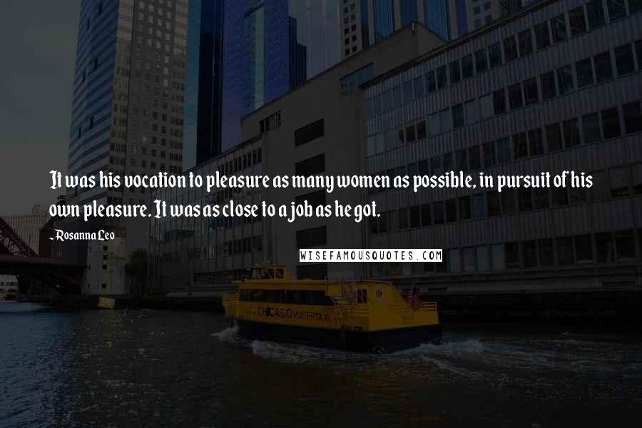 Rosanna Leo Quotes: It was his vocation to pleasure as many women as possible, in pursuit of his own pleasure. It was as close to a job as he got.