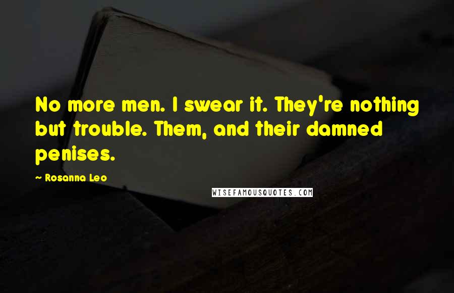 Rosanna Leo Quotes: No more men. I swear it. They're nothing but trouble. Them, and their damned penises.