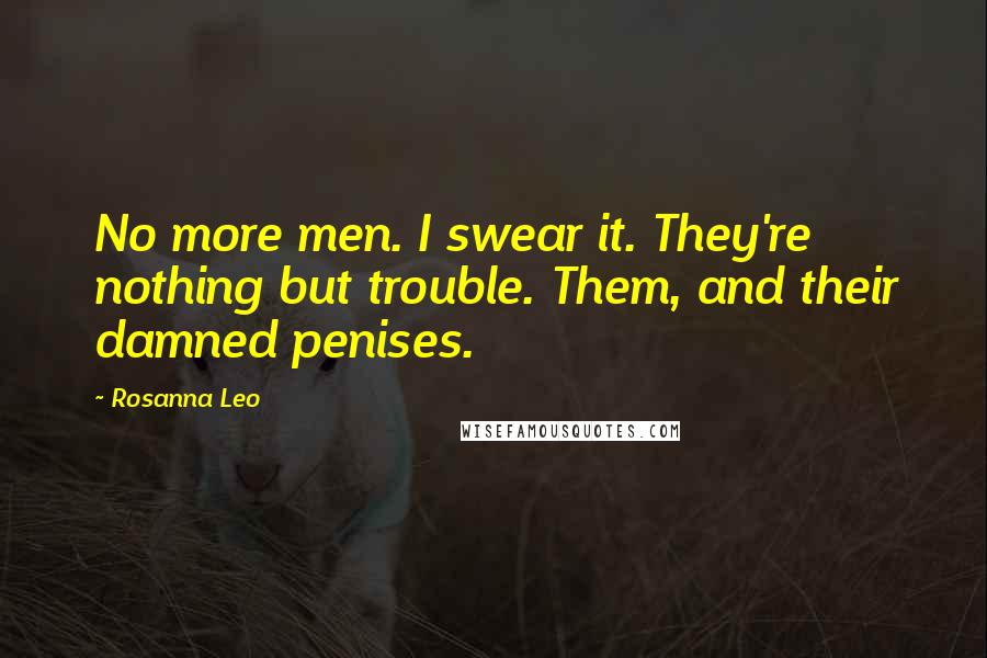 Rosanna Leo Quotes: No more men. I swear it. They're nothing but trouble. Them, and their damned penises.