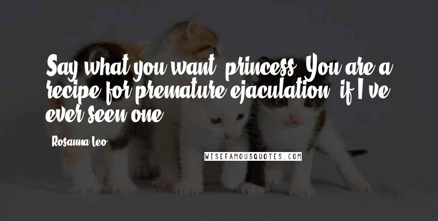 Rosanna Leo Quotes: Say what you want, princess. You are a recipe for premature ejaculation, if I've ever seen one.