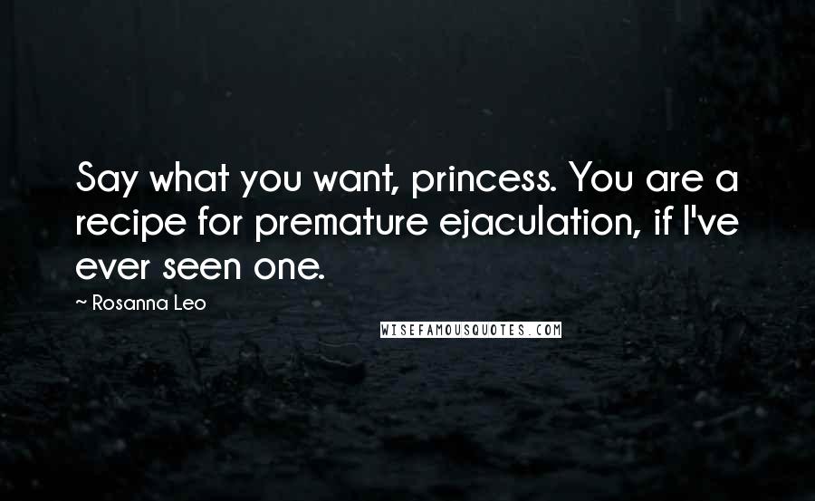 Rosanna Leo Quotes: Say what you want, princess. You are a recipe for premature ejaculation, if I've ever seen one.