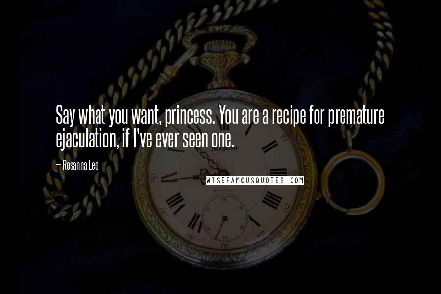 Rosanna Leo Quotes: Say what you want, princess. You are a recipe for premature ejaculation, if I've ever seen one.