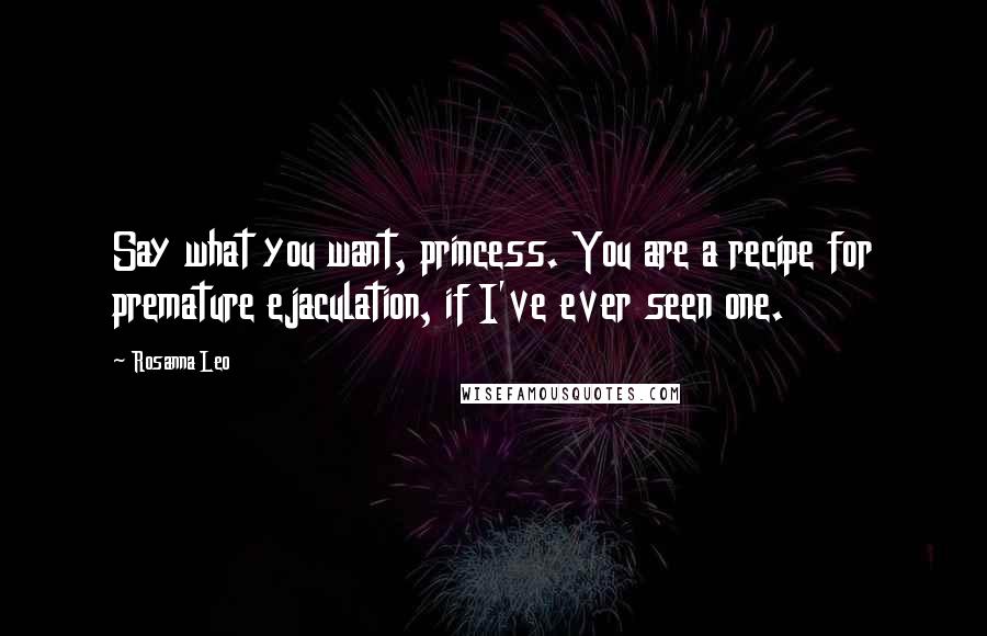 Rosanna Leo Quotes: Say what you want, princess. You are a recipe for premature ejaculation, if I've ever seen one.