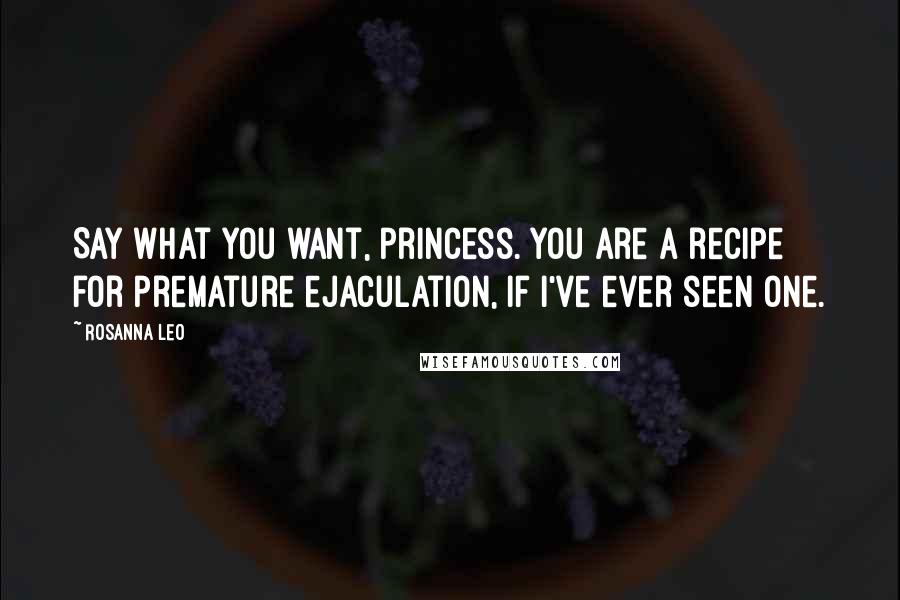 Rosanna Leo Quotes: Say what you want, princess. You are a recipe for premature ejaculation, if I've ever seen one.