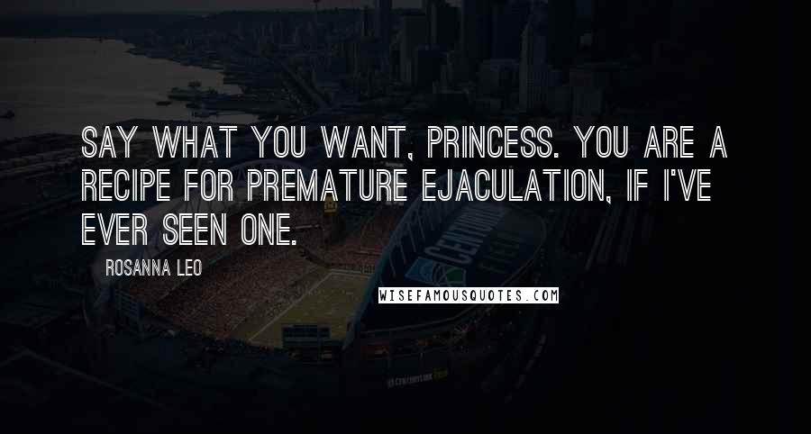 Rosanna Leo Quotes: Say what you want, princess. You are a recipe for premature ejaculation, if I've ever seen one.