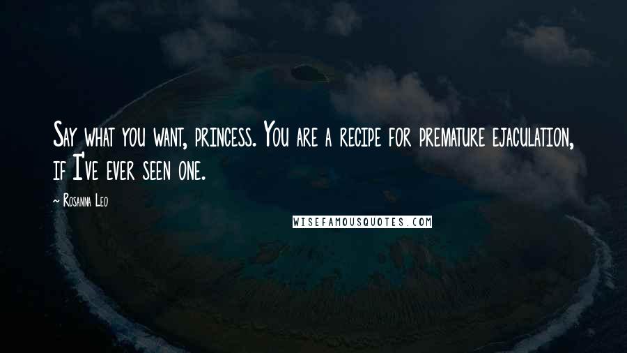 Rosanna Leo Quotes: Say what you want, princess. You are a recipe for premature ejaculation, if I've ever seen one.