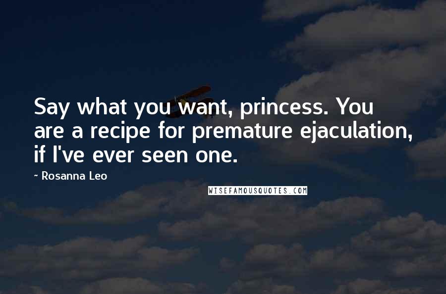 Rosanna Leo Quotes: Say what you want, princess. You are a recipe for premature ejaculation, if I've ever seen one.