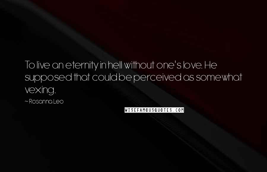 Rosanna Leo Quotes: To live an eternity in hell without one's love. He supposed that could be perceived as somewhat vexing.