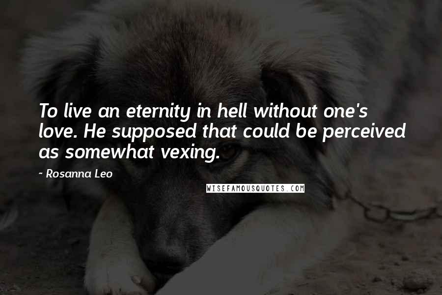 Rosanna Leo Quotes: To live an eternity in hell without one's love. He supposed that could be perceived as somewhat vexing.